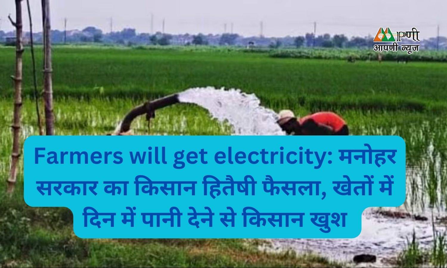 Farmers will get electricity: मनोहर सरकार का किसान हितैषी फैसला, खेतों में दिन में पानी देने से किसान खुश