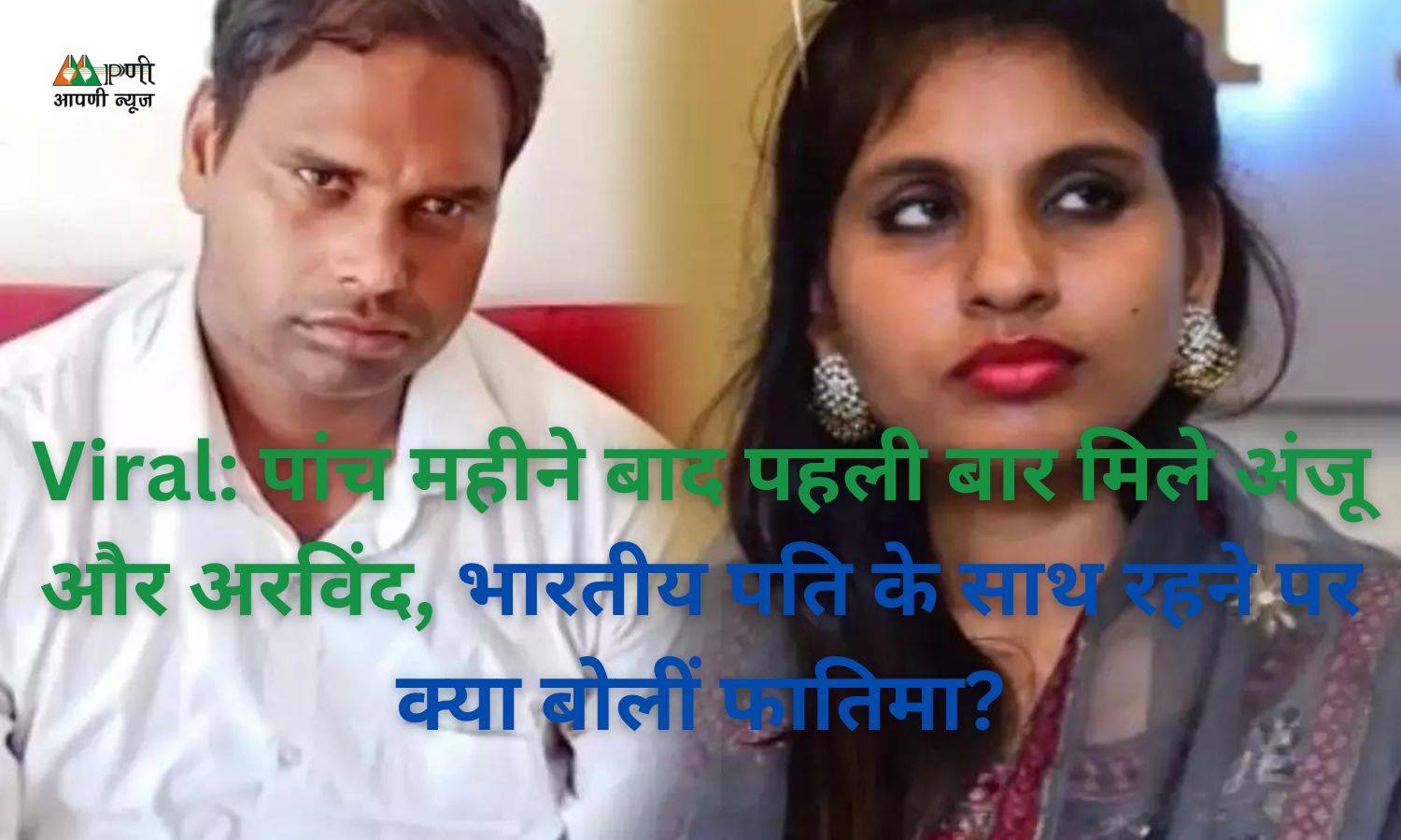 Viral: पांच महीने बाद पहली बार मिले अंजू और अरविंद, भारतीय पति के साथ रहने पर क्या बोलीं फातिमा?