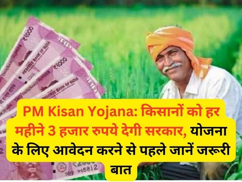 PM Kisan Yojana: किसानों को हर महीने 3 हजार रुपये देगी सरकार, योजना के लिए आवेदन करने से पहले जानें जरूरी बात