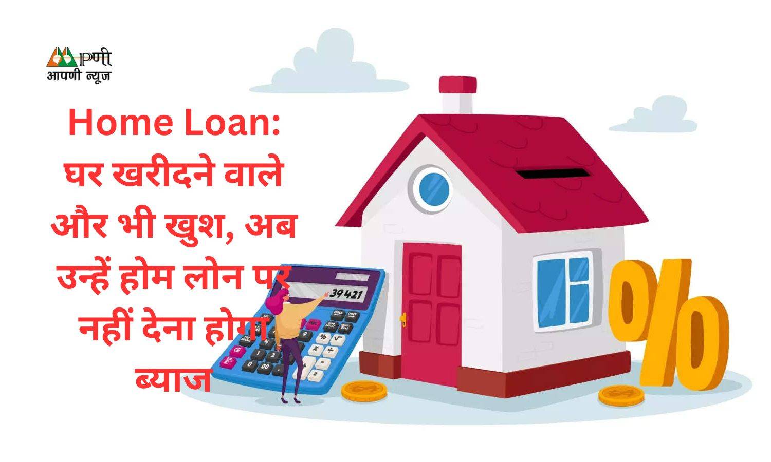 Home Loan: घर खरीदने वाले और भी खुश, अब उन्हें होम लोन पर नहीं देना होगा ब्याज