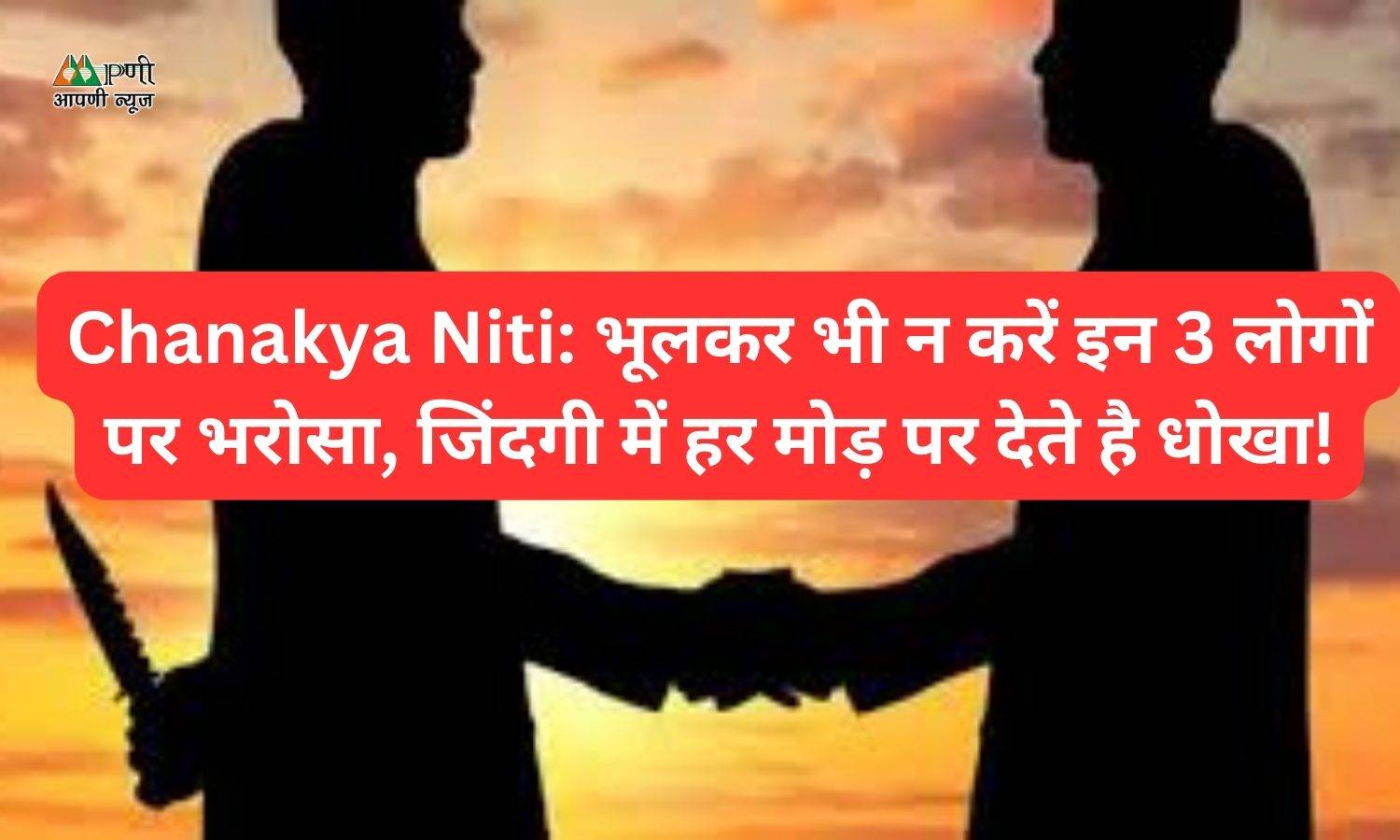 Chanakya Niti: भूलकर भी न करें इन 3 लोगों पर भरोसा, जिंदगी में हर मोड़ पर देते है धोखा!