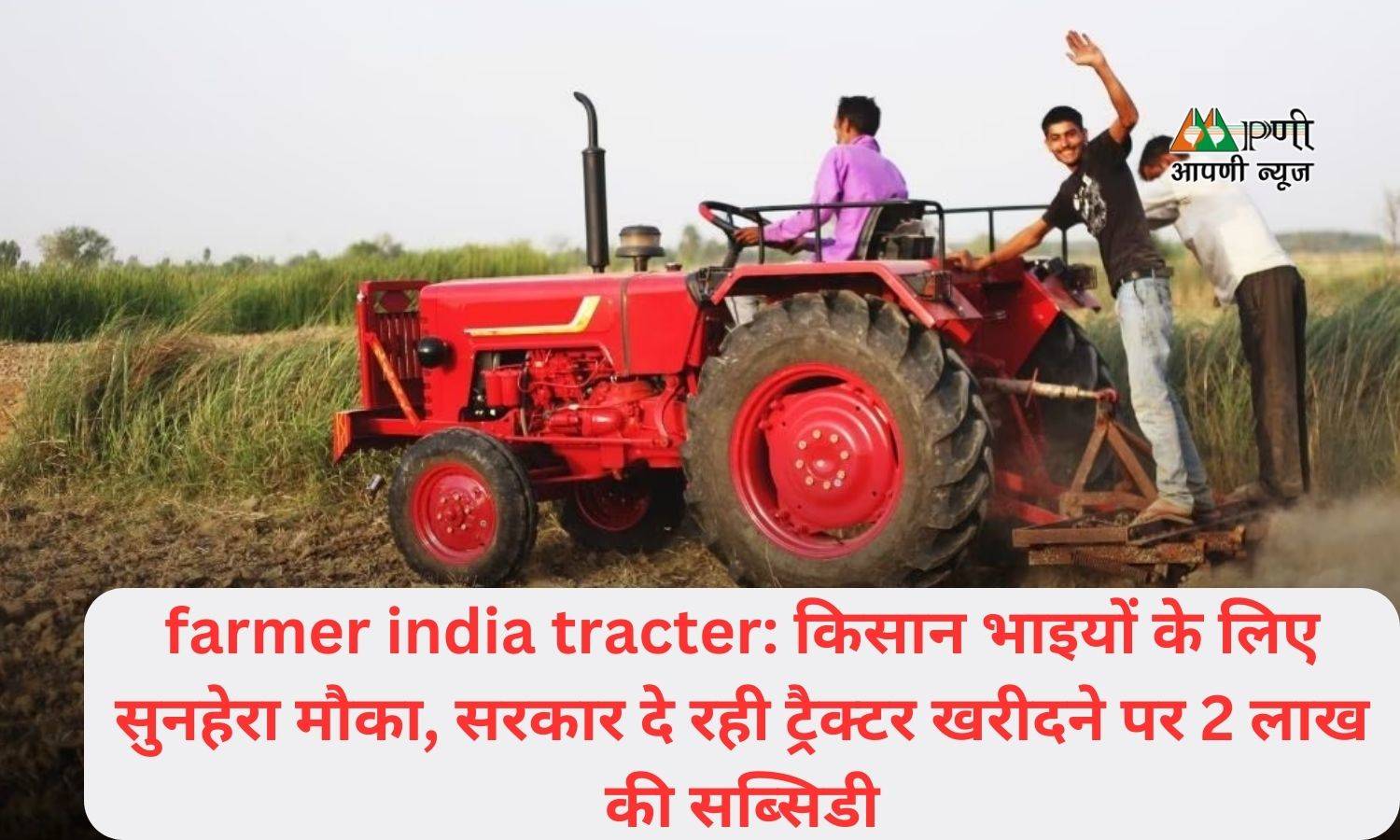 farmer india tracter: किसान भाइयों के लिए सुनहेरा मौका, सरकार दे रही ट्रैक्टर खरीदने पर 2 लाख की सब्सिडी