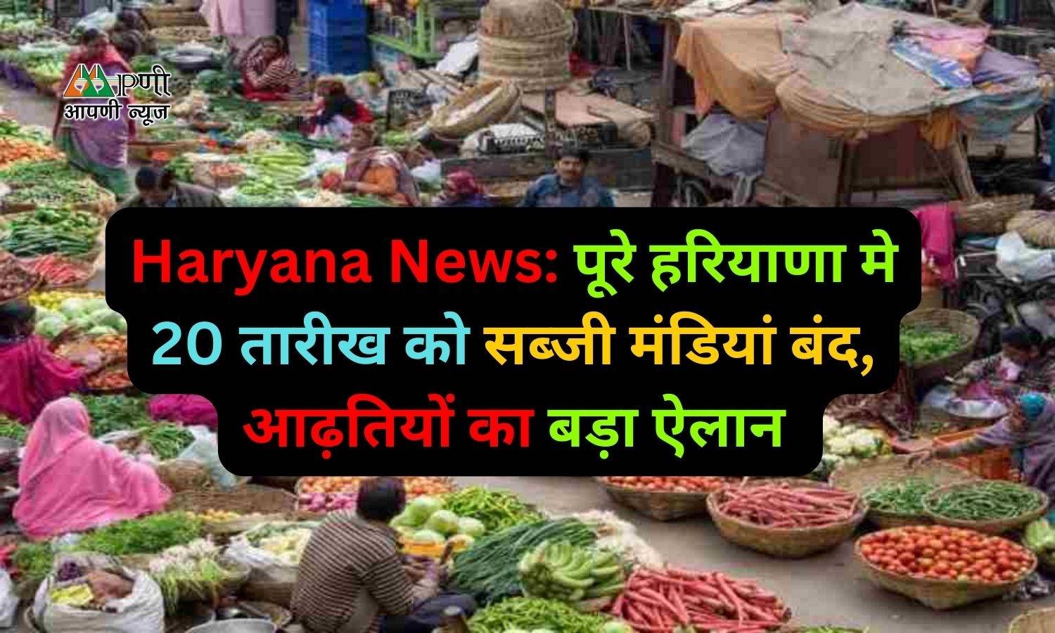 Haryana News: पूरे हरियाणा मे 20 तारीख को सब्जी मंडियां बंद, आढ़तियों का बड़ा ऐलान