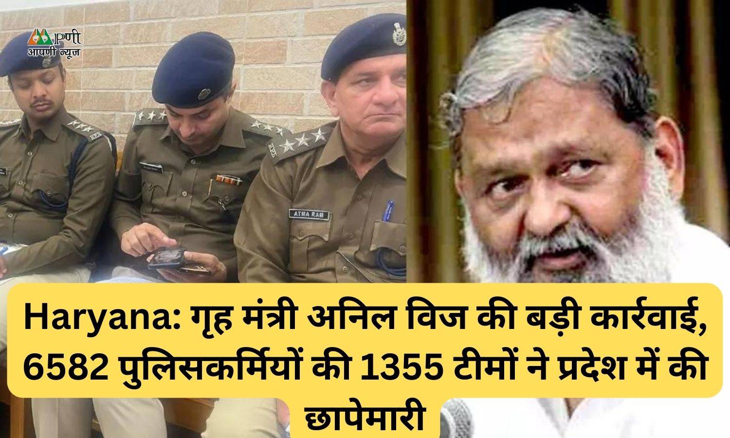 Haryana: गृह मंत्री अनिल विज की बड़ी कार्रवाई, 6582 पुलिसकर्मियों की 1355 टीमों ने प्रदेश में की छापेमारी