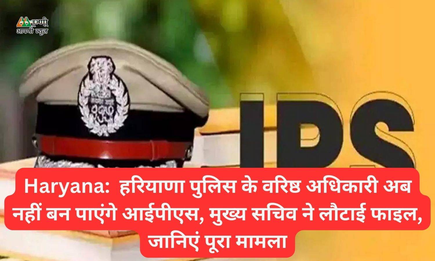 Haryana:  हरियाणा पुलिस के वरिष्ठ अधिकारी अब नहीं बन पाएंगे आईपीएस, मुख्य सचिव ने लौटाई फाइल, जानिएं पूरा मामला