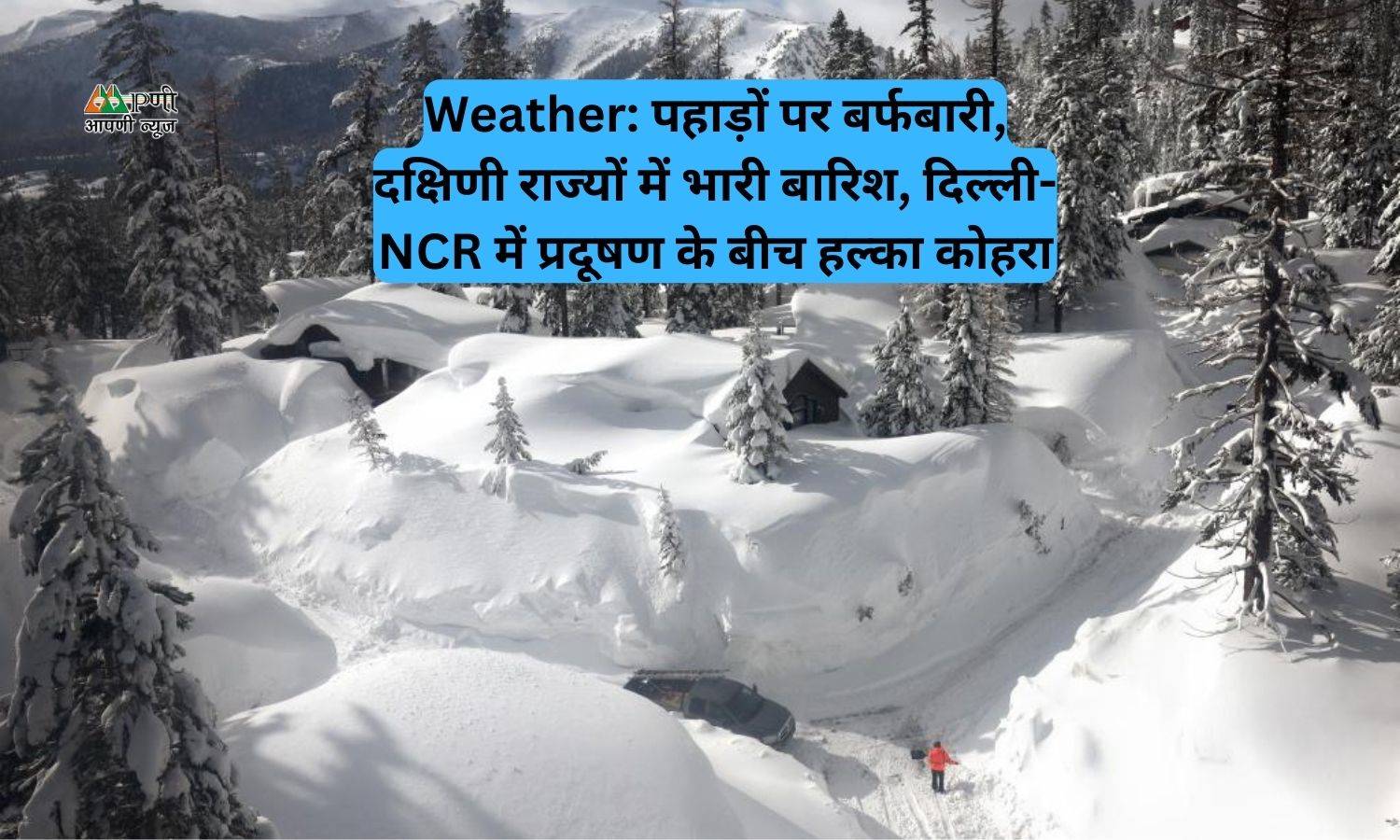 Weather: पहाड़ों पर बर्फबारी, दक्षिणी राज्यों में भारी बारिश, दिल्ली-NCR में प्रदूषण के बीच हल्का कोहरा