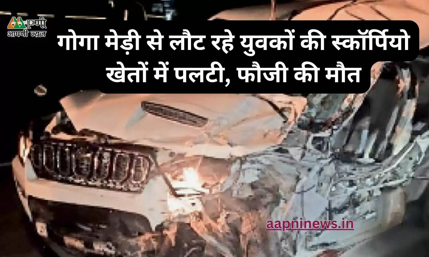 गोगा मेड़ी से लौट रहे युवकों की स्कॉर्पियो खेतों में पलटी, फौजी की मौत