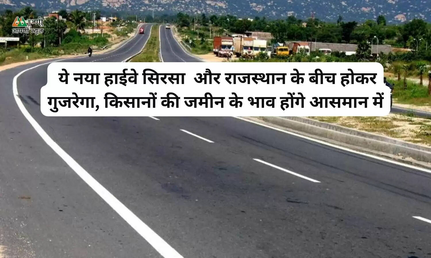 ये नया हाईवे सिरसा और राजस्थान के बीच होकर गुजरेगा, किसानों की जमीन के भाव होंगे आसमान में