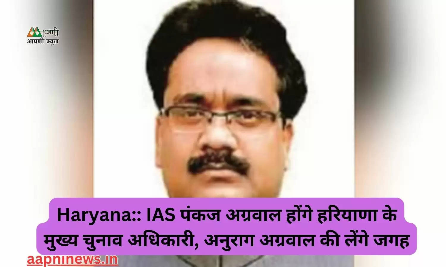 Haryana:: IAS पंकज अग्रवाल होंगे हरियाणा के मुख्य चुनाव अधिकारी, अनुराग अग्रवाल की लेंगे जगह