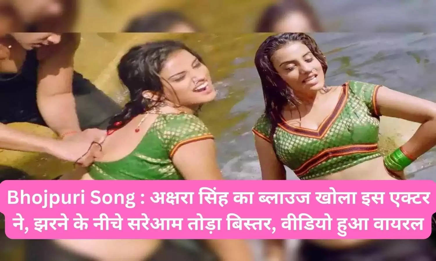Bhojpuri Song : अक्षरा सिंह का ब्लाउज खोला इस एक्टर ने, झरने के नीचे सरेआम तोड़ा बिस्तर, वीडियो हुआ वायरल