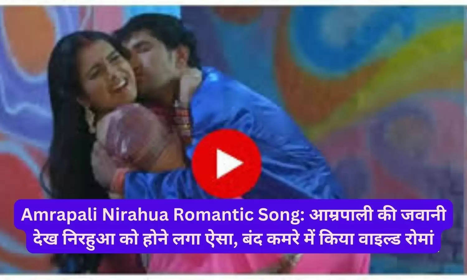 Amrapali Nirahua Romantic Song: आम्रपाली की जवानी देख निरहुआ को होने लगा ऐसा, बंद कमरे में किया वाइल्ड रोमां