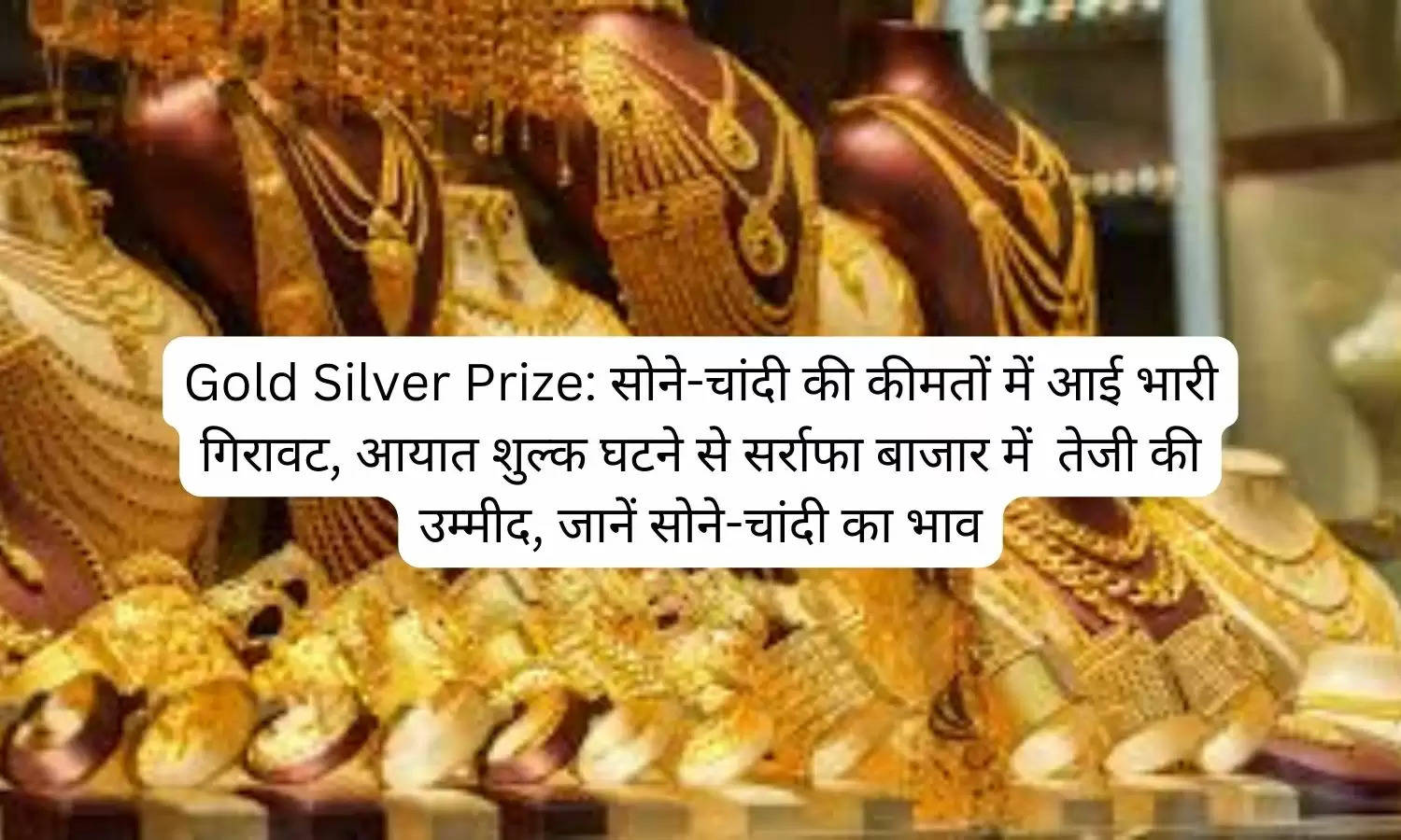 Gold Silver Prize: सोने-चांदी की कीमतों में आई भारी गिरावट, आयात शुल्क घटने से सर्राफा बाजार में  तेजी की उम्मीद, जानें सोने-चांदी का भाव