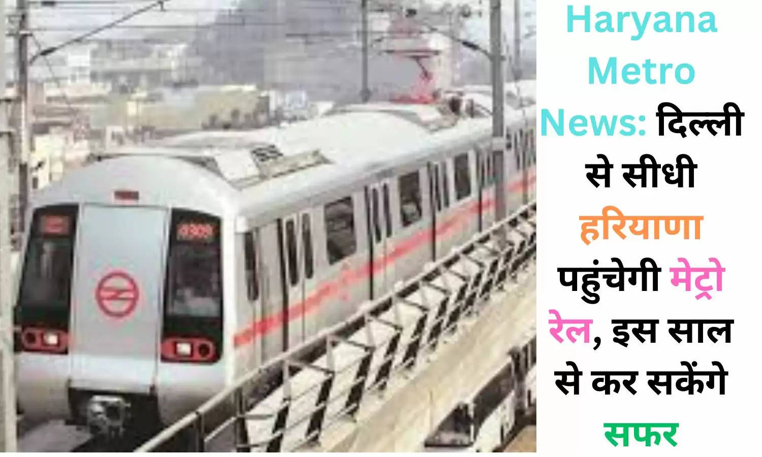 Haryana Metro News: दिल्ली से सीधी हरियाणा पहुंचेगी मेट्रो रेल, इस साल से कर सकेंगे सफर