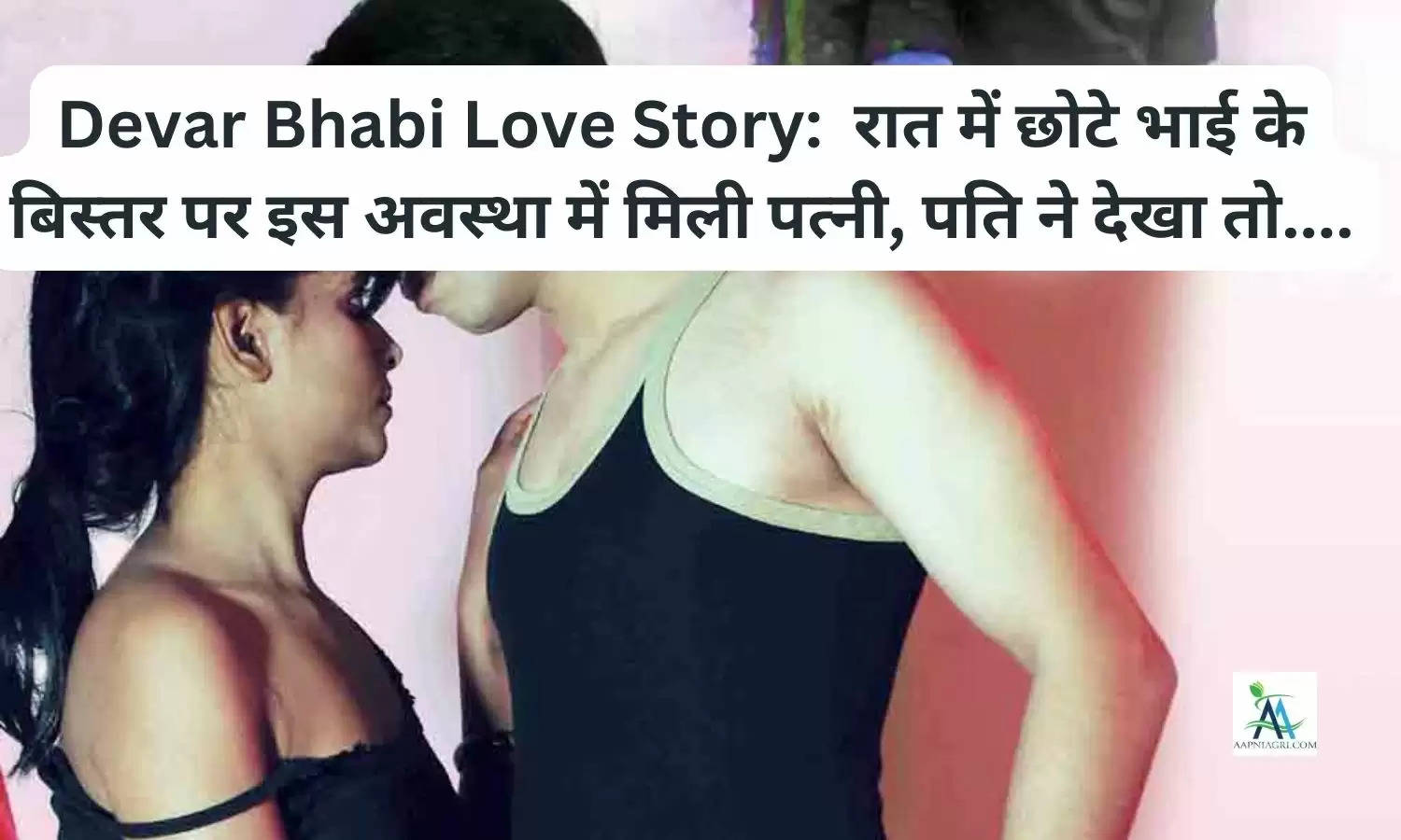 Devar Bhabi Love Story:  रात में छोटे भाई के बिस्तर पर इस अवस्था में मिली पत्नी, पति ने देखा तो....
